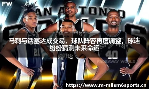马刺与活塞达成交易，球队阵容再度调整，球迷纷纷猜测未来命运