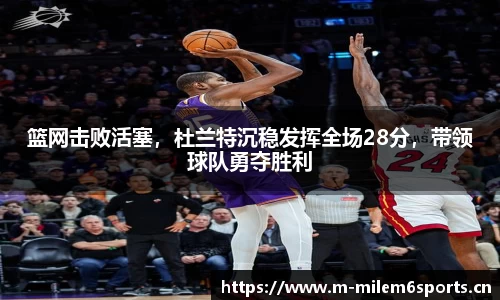 篮网击败活塞，杜兰特沉稳发挥全场28分，带领球队勇夺胜利