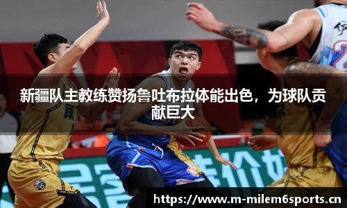 新疆队主教练赞扬鲁吐布拉体能出色，为球队贡献巨大