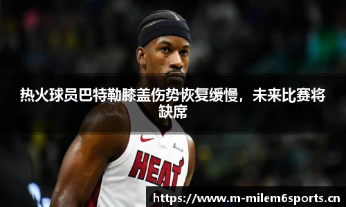 热火球员巴特勒膝盖伤势恢复缓慢，未来比赛将缺席