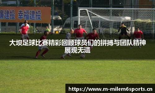 大坝足球比赛精彩回顾球员们的拼搏与团队精神展现无遗