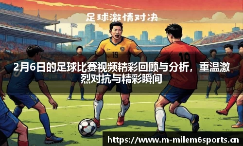 2月6日的足球比赛视频精彩回顾与分析，重温激烈对抗与精彩瞬间